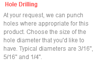 Hole Drilling At your request, we can punch holes where appropriate for this product. Choose the size of the hole diameter that you'd like to have. Typical diameters are 3/16", 5/16" and 1/4".