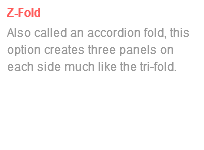 Z-Fold Also called an accordion fold, this option creates three panels on each side much like the tri-fold.