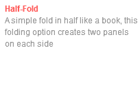 Half-Fold A simple fold in half like a book, this folding option creates two panels on each side